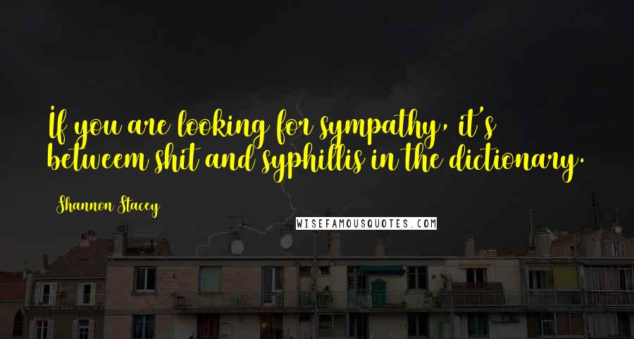Shannon Stacey Quotes: If you are looking for sympathy, it's betweem shit and syphillis in the dictionary.