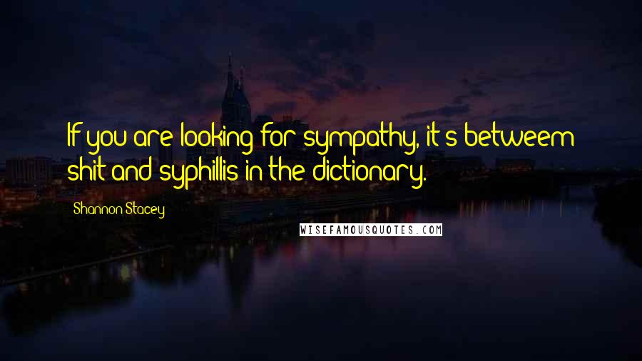 Shannon Stacey Quotes: If you are looking for sympathy, it's betweem shit and syphillis in the dictionary.