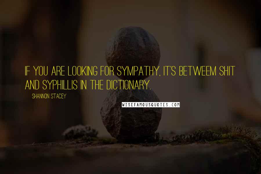 Shannon Stacey Quotes: If you are looking for sympathy, it's betweem shit and syphillis in the dictionary.
