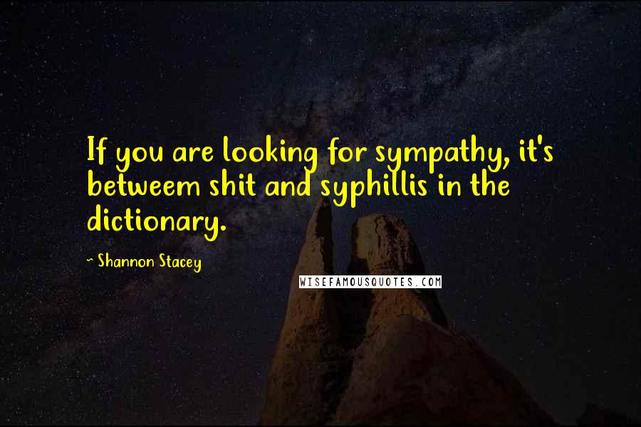 Shannon Stacey Quotes: If you are looking for sympathy, it's betweem shit and syphillis in the dictionary.