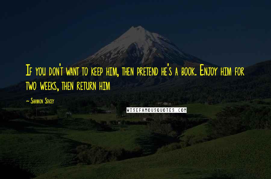 Shannon Stacey Quotes: If you don't want to keep him, then pretend he's a book. Enjoy him for two weeks, then return him