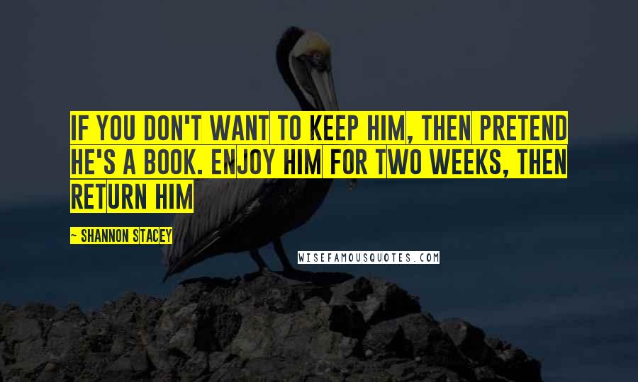 Shannon Stacey Quotes: If you don't want to keep him, then pretend he's a book. Enjoy him for two weeks, then return him