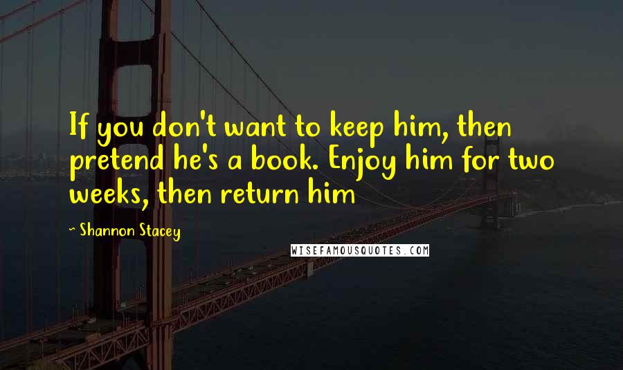 Shannon Stacey Quotes: If you don't want to keep him, then pretend he's a book. Enjoy him for two weeks, then return him