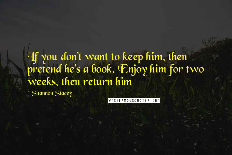 Shannon Stacey Quotes: If you don't want to keep him, then pretend he's a book. Enjoy him for two weeks, then return him