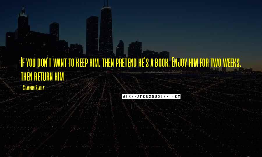 Shannon Stacey Quotes: If you don't want to keep him, then pretend he's a book. Enjoy him for two weeks, then return him