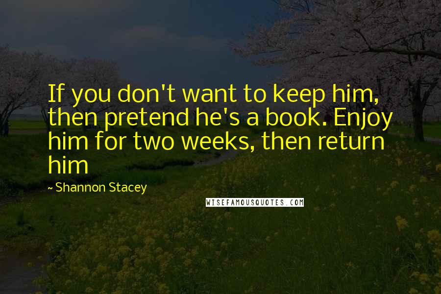 Shannon Stacey Quotes: If you don't want to keep him, then pretend he's a book. Enjoy him for two weeks, then return him