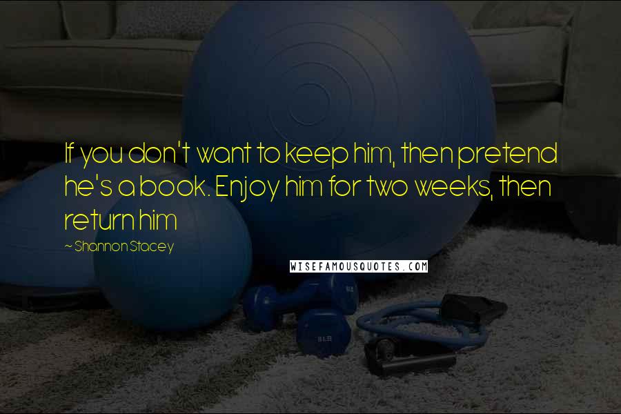 Shannon Stacey Quotes: If you don't want to keep him, then pretend he's a book. Enjoy him for two weeks, then return him