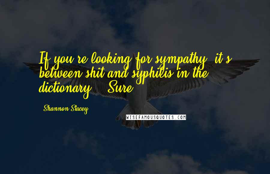 Shannon Stacey Quotes: If you're looking for sympathy, it's between shit and syphilis in the dictionary." "Sure