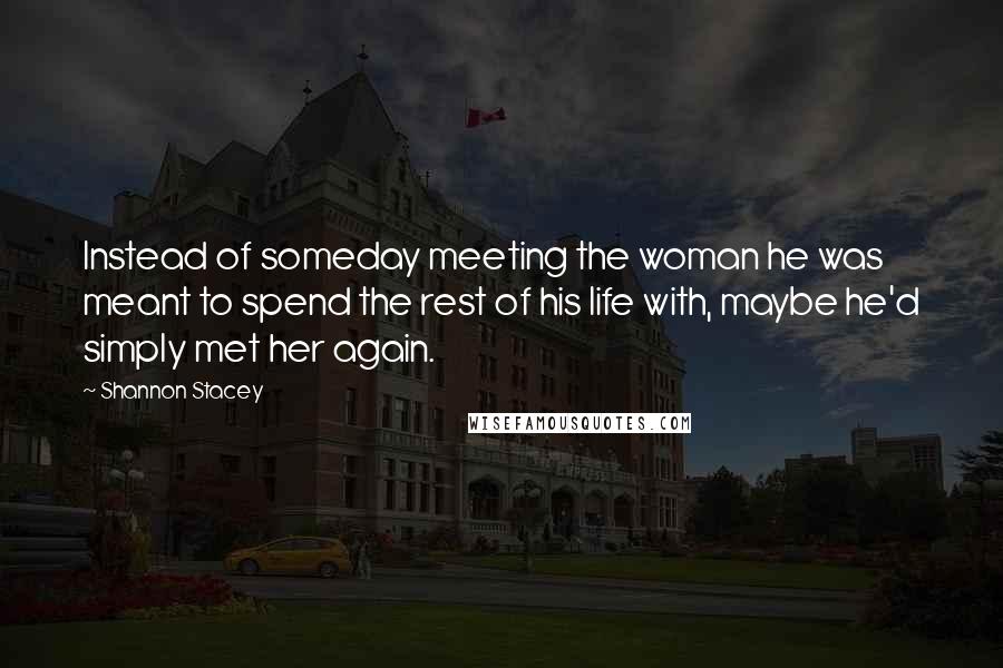Shannon Stacey Quotes: Instead of someday meeting the woman he was meant to spend the rest of his life with, maybe he'd simply met her again.
