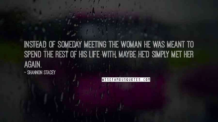 Shannon Stacey Quotes: Instead of someday meeting the woman he was meant to spend the rest of his life with, maybe he'd simply met her again.