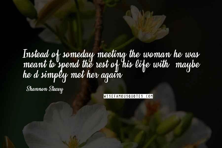 Shannon Stacey Quotes: Instead of someday meeting the woman he was meant to spend the rest of his life with, maybe he'd simply met her again.
