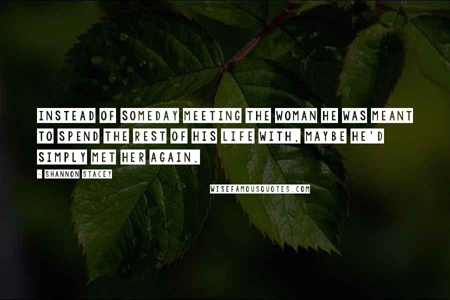 Shannon Stacey Quotes: Instead of someday meeting the woman he was meant to spend the rest of his life with, maybe he'd simply met her again.