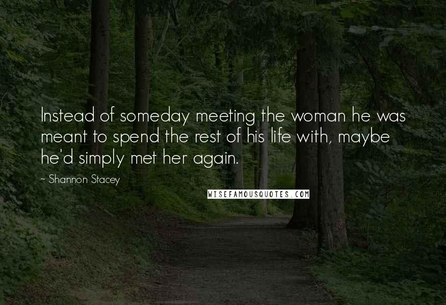 Shannon Stacey Quotes: Instead of someday meeting the woman he was meant to spend the rest of his life with, maybe he'd simply met her again.