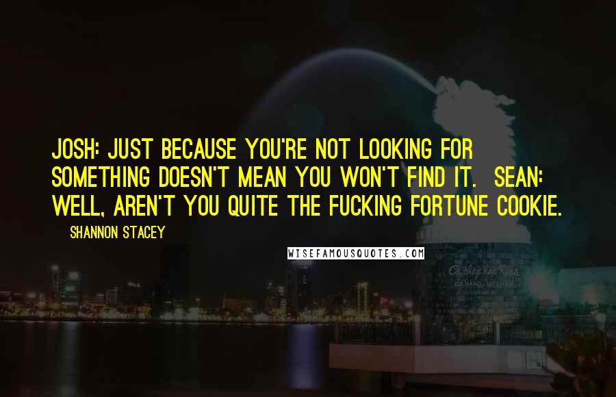 Shannon Stacey Quotes: Josh: Just because you're not looking for something doesn't mean you won't find it. Sean: Well, aren't you quite the fucking fortune cookie.