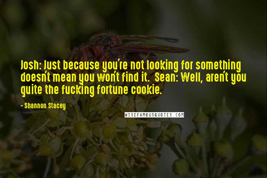Shannon Stacey Quotes: Josh: Just because you're not looking for something doesn't mean you won't find it.  Sean: Well, aren't you quite the fucking fortune cookie.