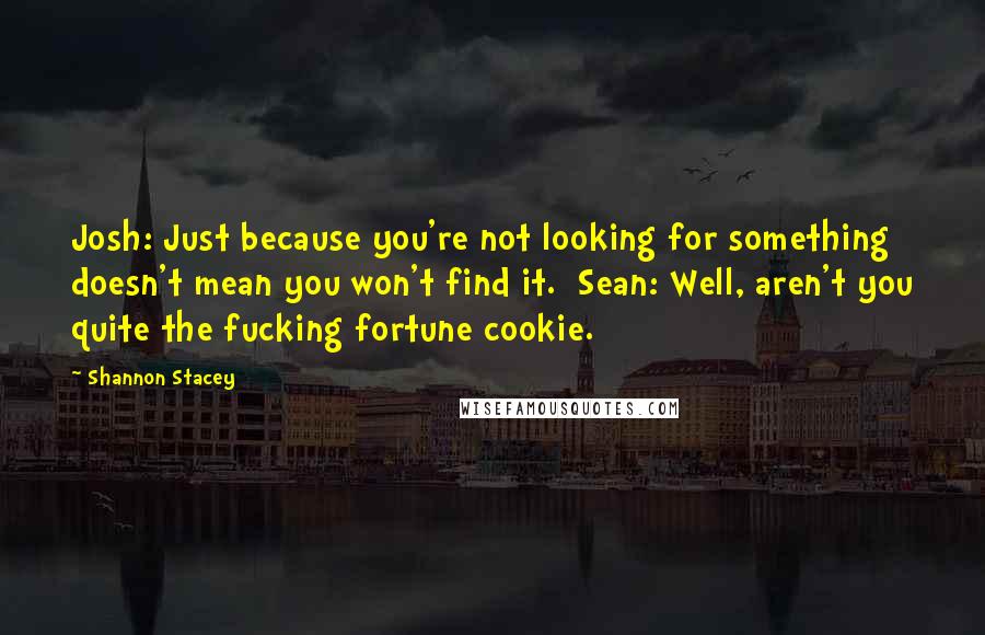 Shannon Stacey Quotes: Josh: Just because you're not looking for something doesn't mean you won't find it.  Sean: Well, aren't you quite the fucking fortune cookie.