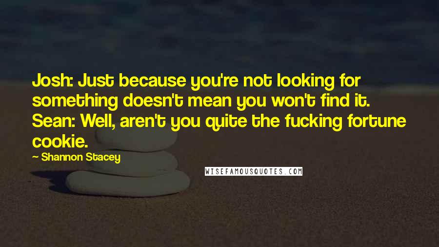 Shannon Stacey Quotes: Josh: Just because you're not looking for something doesn't mean you won't find it.  Sean: Well, aren't you quite the fucking fortune cookie.