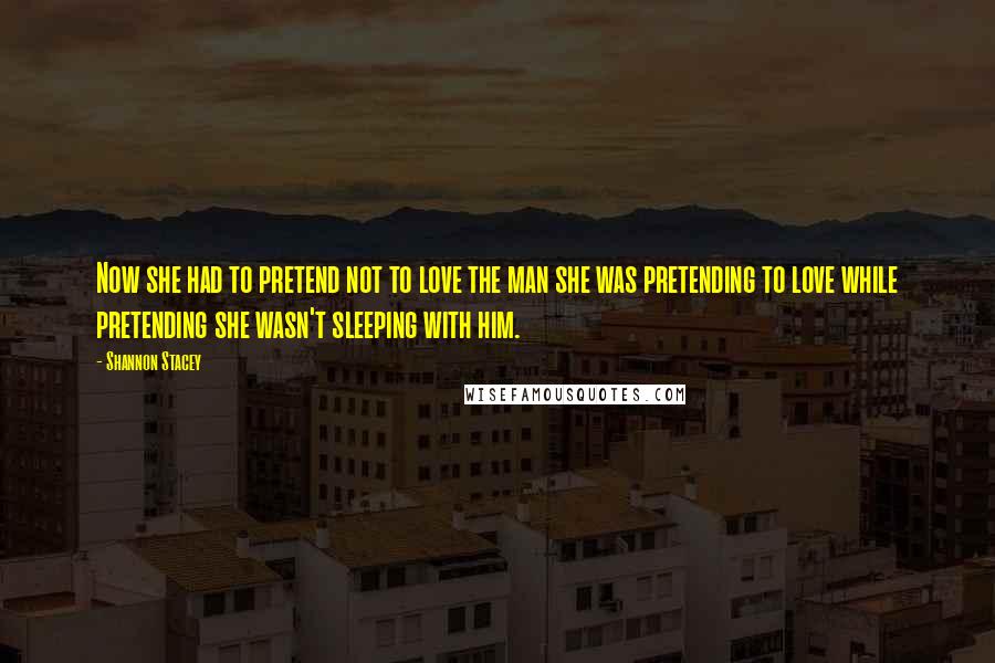 Shannon Stacey Quotes: Now she had to pretend not to love the man she was pretending to love while pretending she wasn't sleeping with him.