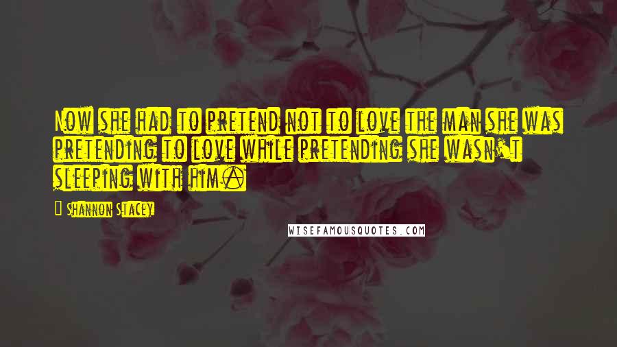 Shannon Stacey Quotes: Now she had to pretend not to love the man she was pretending to love while pretending she wasn't sleeping with him.