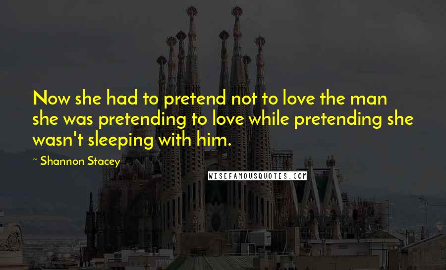 Shannon Stacey Quotes: Now she had to pretend not to love the man she was pretending to love while pretending she wasn't sleeping with him.
