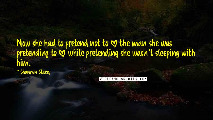 Shannon Stacey Quotes: Now she had to pretend not to love the man she was pretending to love while pretending she wasn't sleeping with him.