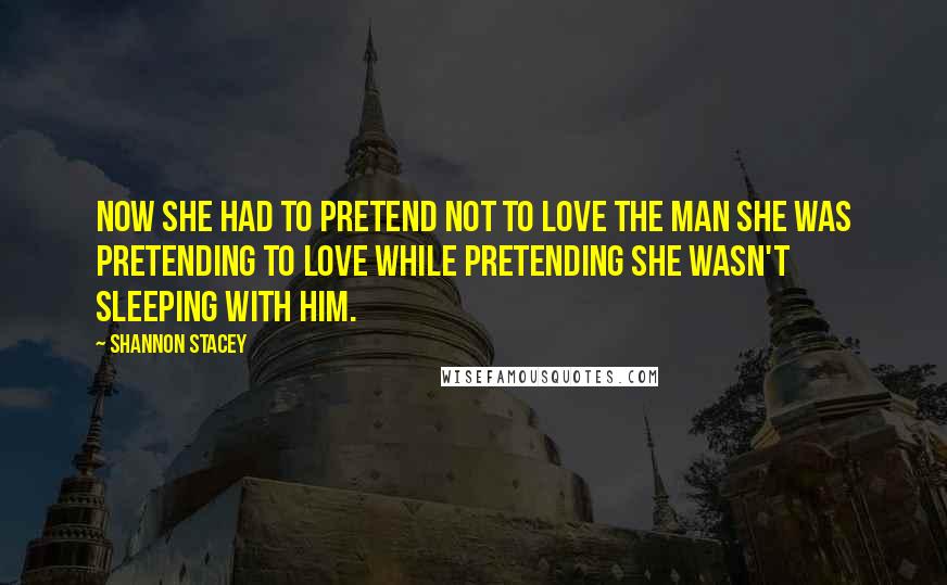 Shannon Stacey Quotes: Now she had to pretend not to love the man she was pretending to love while pretending she wasn't sleeping with him.