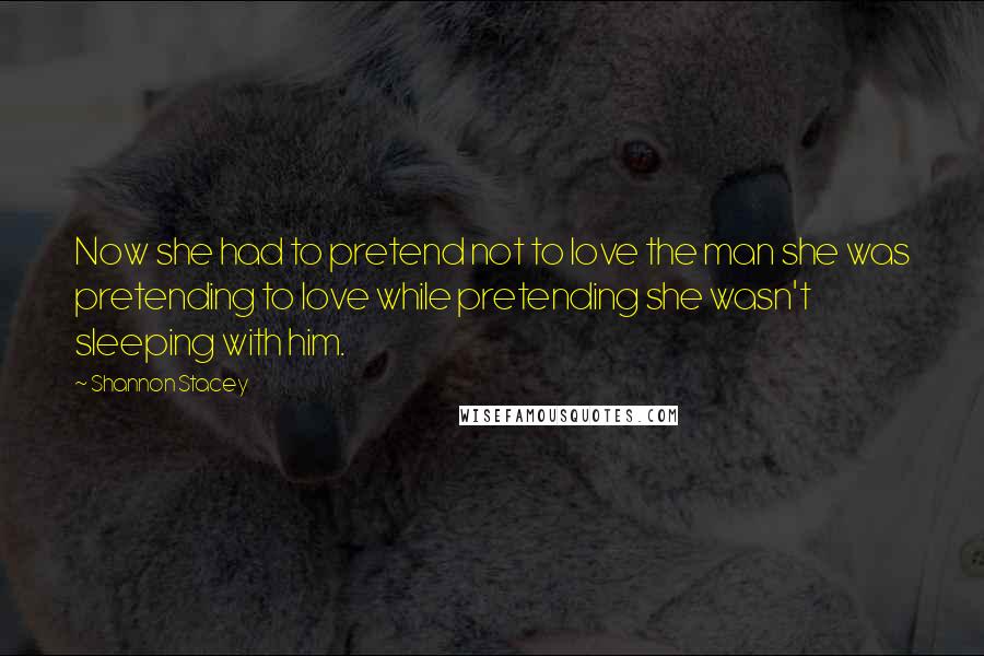 Shannon Stacey Quotes: Now she had to pretend not to love the man she was pretending to love while pretending she wasn't sleeping with him.
