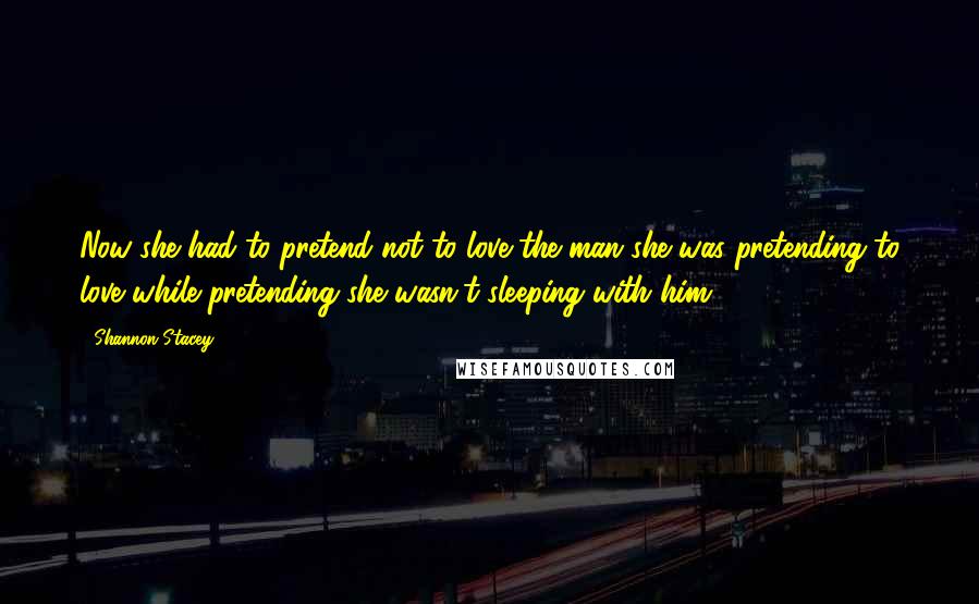 Shannon Stacey Quotes: Now she had to pretend not to love the man she was pretending to love while pretending she wasn't sleeping with him.