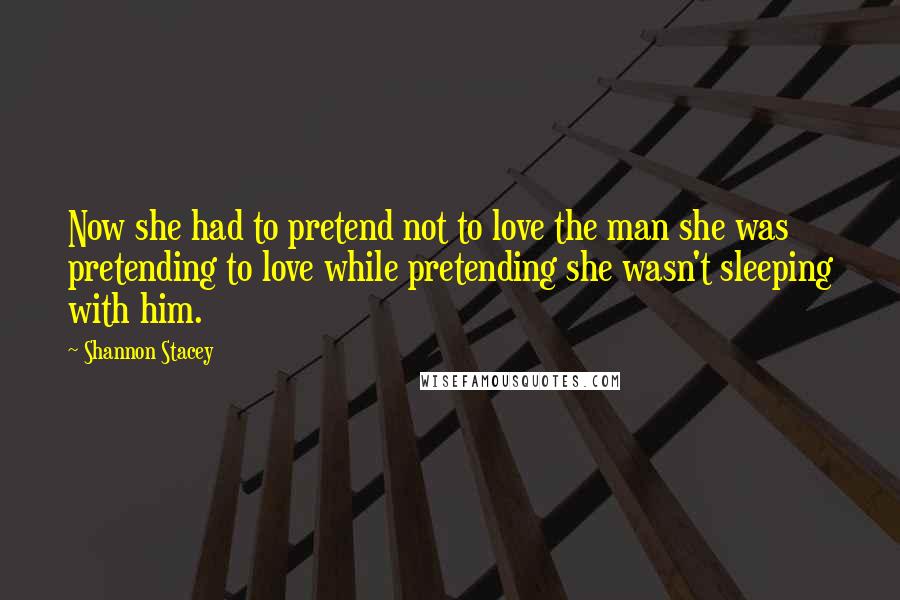 Shannon Stacey Quotes: Now she had to pretend not to love the man she was pretending to love while pretending she wasn't sleeping with him.