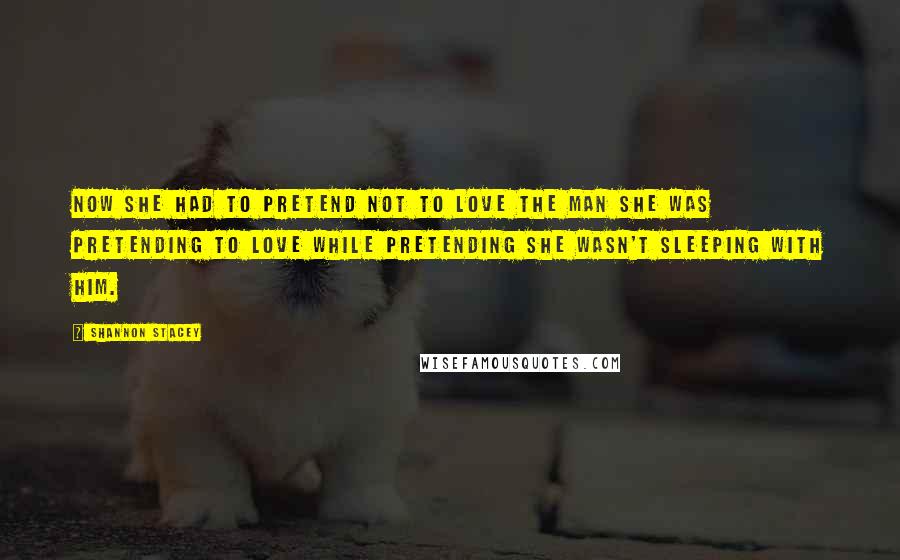 Shannon Stacey Quotes: Now she had to pretend not to love the man she was pretending to love while pretending she wasn't sleeping with him.