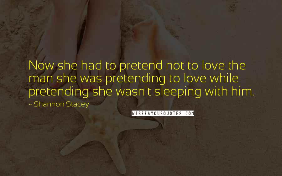Shannon Stacey Quotes: Now she had to pretend not to love the man she was pretending to love while pretending she wasn't sleeping with him.