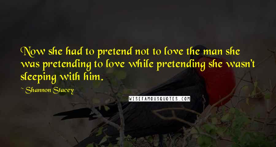 Shannon Stacey Quotes: Now she had to pretend not to love the man she was pretending to love while pretending she wasn't sleeping with him.