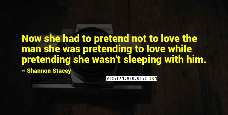 Shannon Stacey Quotes: Now she had to pretend not to love the man she was pretending to love while pretending she wasn't sleeping with him.