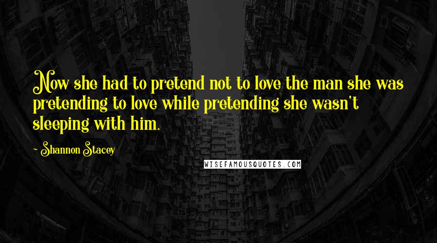 Shannon Stacey Quotes: Now she had to pretend not to love the man she was pretending to love while pretending she wasn't sleeping with him.
