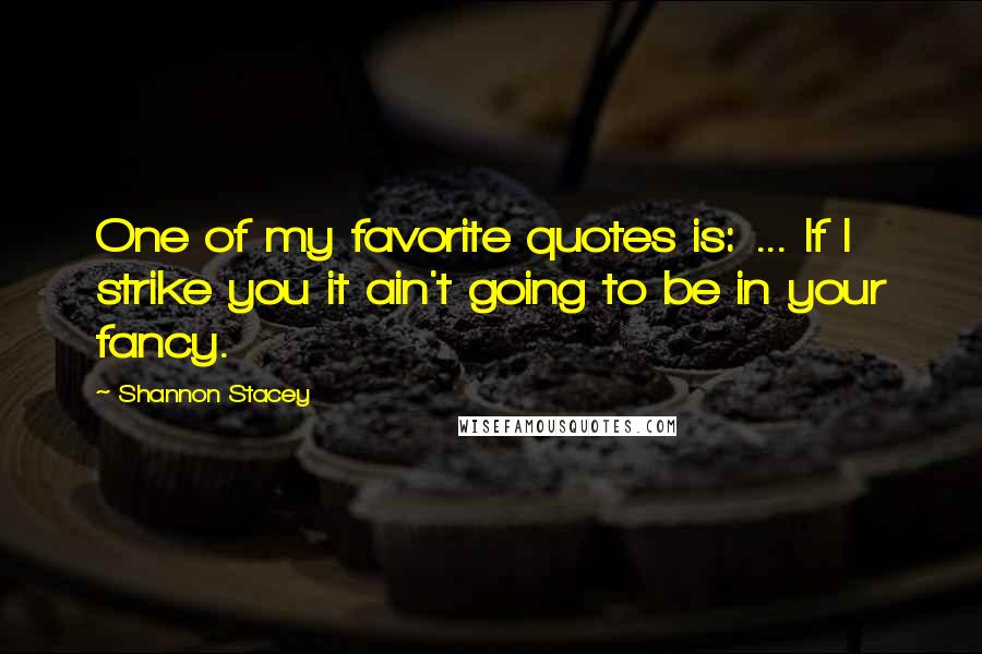 Shannon Stacey Quotes: One of my favorite quotes is: ... If I strike you it ain't going to be in your fancy.