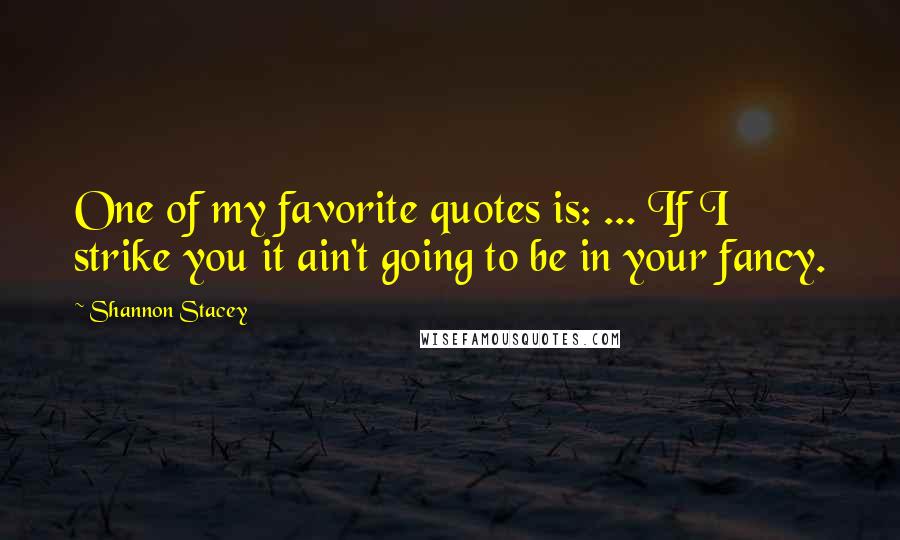 Shannon Stacey Quotes: One of my favorite quotes is: ... If I strike you it ain't going to be in your fancy.