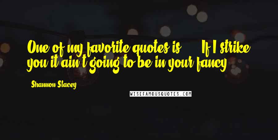 Shannon Stacey Quotes: One of my favorite quotes is: ... If I strike you it ain't going to be in your fancy.