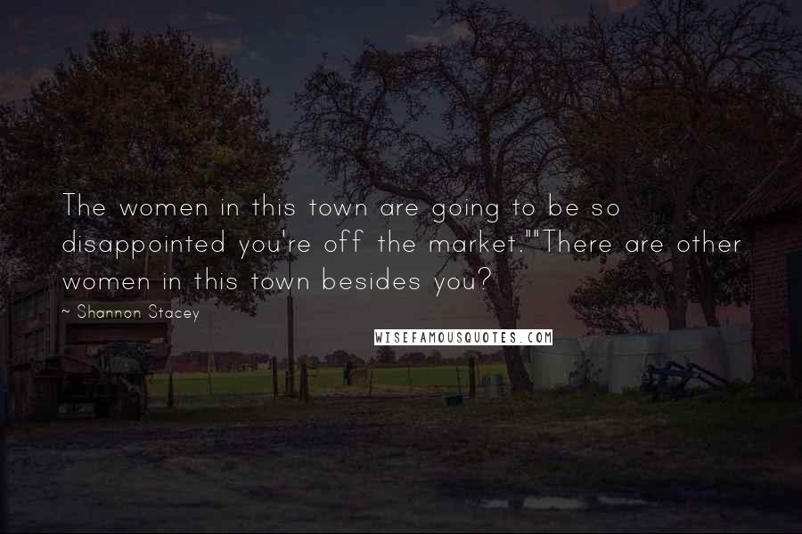 Shannon Stacey Quotes: The women in this town are going to be so disappointed you're off the market.""There are other women in this town besides you?