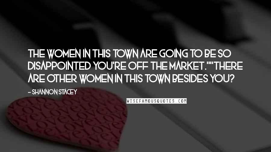 Shannon Stacey Quotes: The women in this town are going to be so disappointed you're off the market.""There are other women in this town besides you?