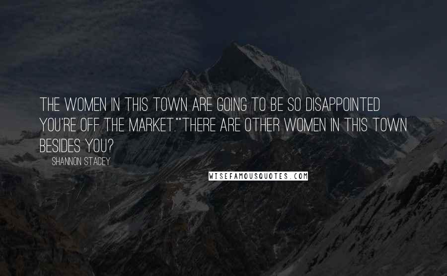Shannon Stacey Quotes: The women in this town are going to be so disappointed you're off the market.""There are other women in this town besides you?