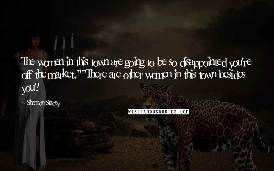 Shannon Stacey Quotes: The women in this town are going to be so disappointed you're off the market.""There are other women in this town besides you?