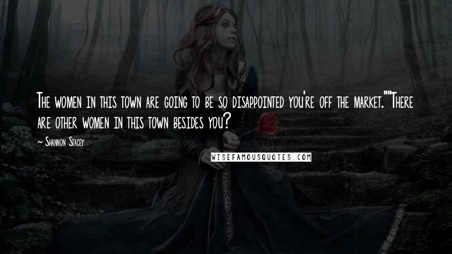 Shannon Stacey Quotes: The women in this town are going to be so disappointed you're off the market.""There are other women in this town besides you?