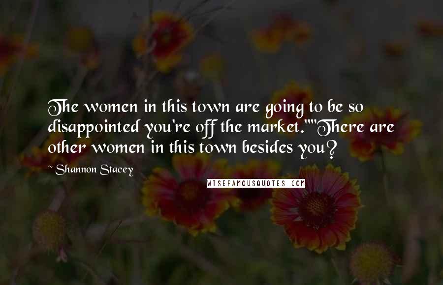 Shannon Stacey Quotes: The women in this town are going to be so disappointed you're off the market.""There are other women in this town besides you?
