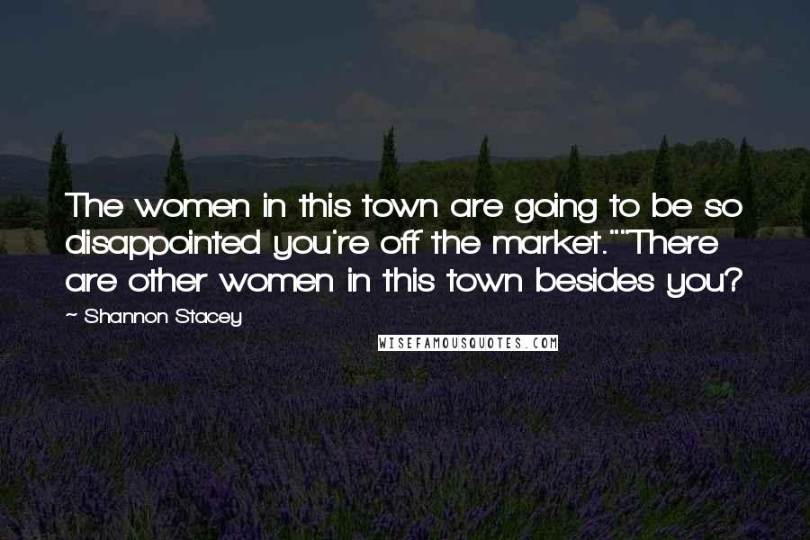 Shannon Stacey Quotes: The women in this town are going to be so disappointed you're off the market.""There are other women in this town besides you?