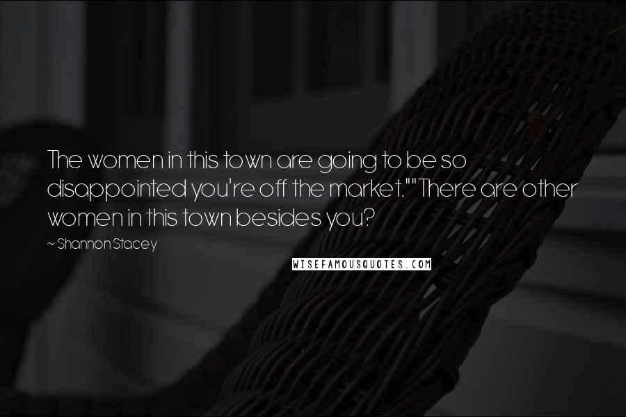 Shannon Stacey Quotes: The women in this town are going to be so disappointed you're off the market.""There are other women in this town besides you?