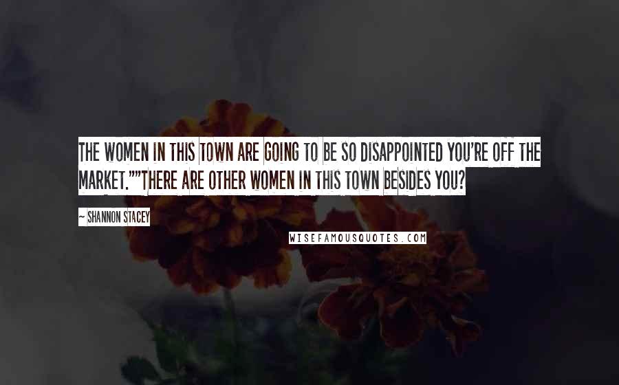 Shannon Stacey Quotes: The women in this town are going to be so disappointed you're off the market.""There are other women in this town besides you?
