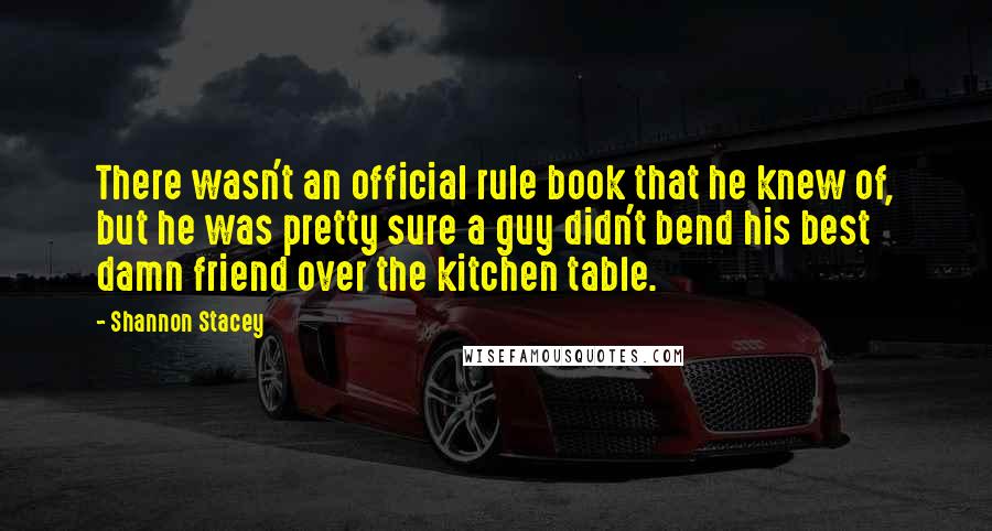 Shannon Stacey Quotes: There wasn't an official rule book that he knew of, but he was pretty sure a guy didn't bend his best damn friend over the kitchen table.