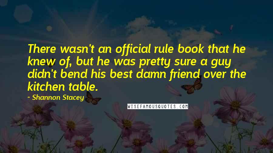 Shannon Stacey Quotes: There wasn't an official rule book that he knew of, but he was pretty sure a guy didn't bend his best damn friend over the kitchen table.