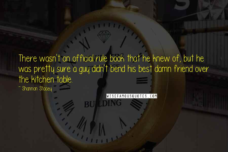 Shannon Stacey Quotes: There wasn't an official rule book that he knew of, but he was pretty sure a guy didn't bend his best damn friend over the kitchen table.