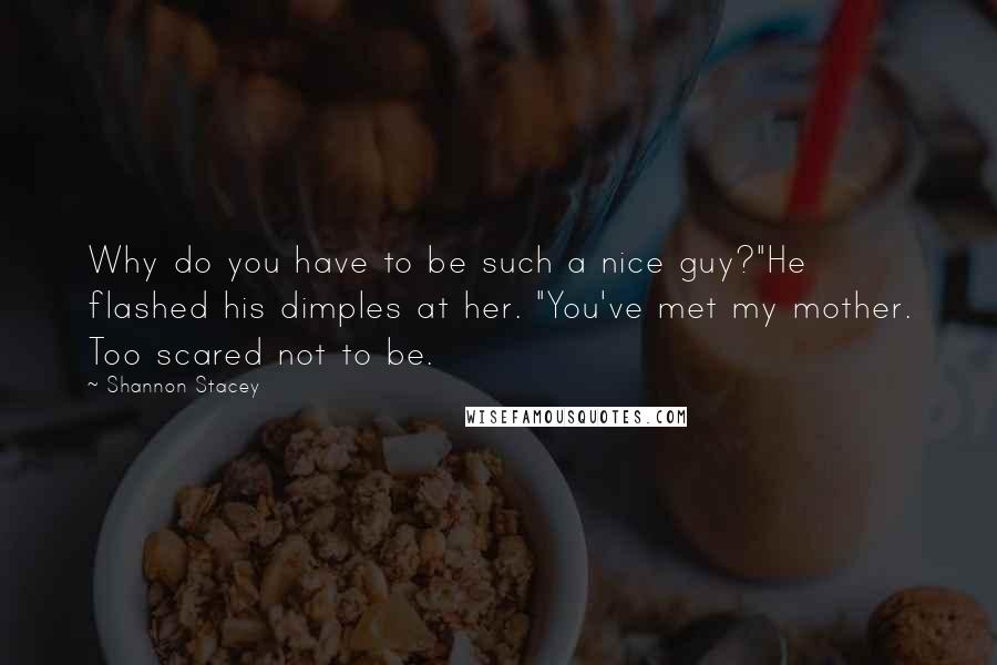 Shannon Stacey Quotes: Why do you have to be such a nice guy?"He flashed his dimples at her. "You've met my mother. Too scared not to be.
